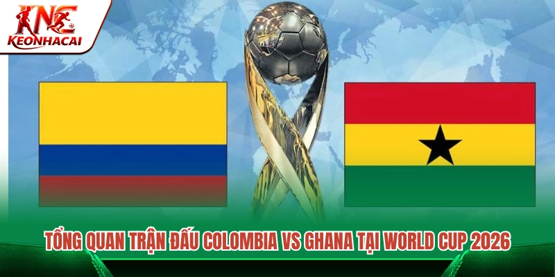 Góc nhìn tổng quan về cuộc đối đầu Colombia vs Ghana 