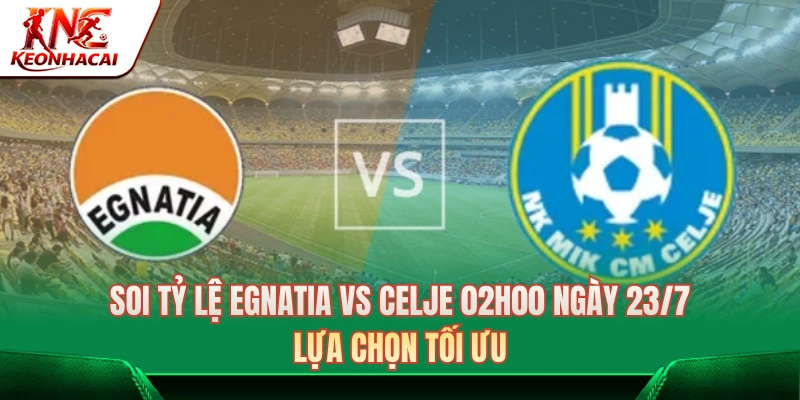 Soi Tỷ Lệ Egnatia Vs Celje 02h00 Ngày 23/7: Lựa Chọn Tối Ưu 